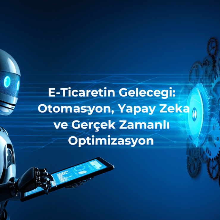 E-Ticaretin Geleceği: Otomasyon, Yapay Zeka ve Gerçek Zamanlı Optimizasyon